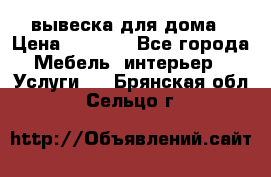 вывеска для дома › Цена ­ 3 500 - Все города Мебель, интерьер » Услуги   . Брянская обл.,Сельцо г.